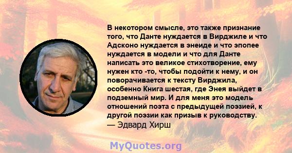 В некотором смысле, это также признание того, что Данте нуждается в Вирджиле и что Адсконо нуждается в энеиде и что эпопее нуждается в модели и что для Данте написать это великое стихотворение, ему нужен кто -то, чтобы