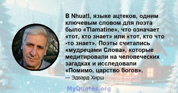 В Nhuatl, языке ацтеков, одним ключевым словом для поэта было «Tlamatine», что означает «тот, кто знает» или «тот, кто что -то знает». Поэты считались «мудрецами Слова», которые медитировали на человеческих загадках и