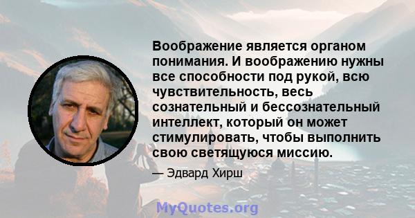 Воображение является органом понимания. И воображению нужны все способности под рукой, всю чувствительность, весь сознательный и бессознательный интеллект, который он может стимулировать, чтобы выполнить свою светящуюся 