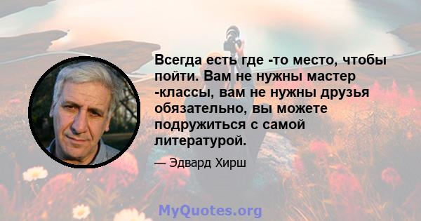 Всегда есть где -то место, чтобы пойти. Вам не нужны мастер -классы, вам не нужны друзья обязательно, вы можете подружиться с самой литературой.