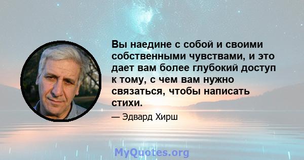 Вы наедине с собой и своими собственными чувствами, и это дает вам более глубокий доступ к тому, с чем вам нужно связаться, чтобы написать стихи.