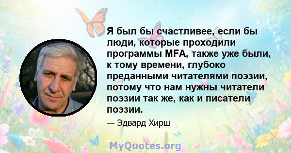 Я был бы счастливее, если бы люди, которые проходили программы MFA, также уже были, к тому времени, глубоко преданными читателями поэзии, потому что нам нужны читатели поэзии так же, как и писатели поэзии.