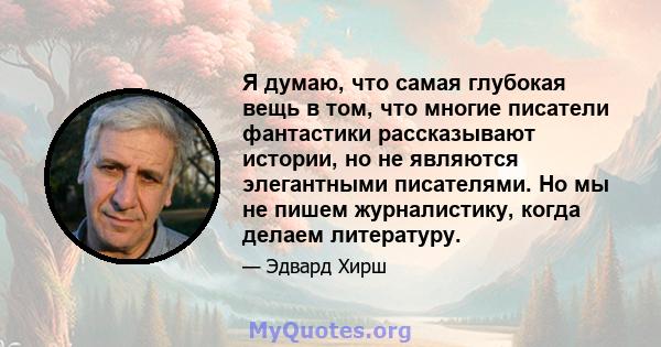 Я думаю, что самая глубокая вещь в том, что многие писатели фантастики рассказывают истории, но не являются элегантными писателями. Но мы не пишем журналистику, когда делаем литературу.