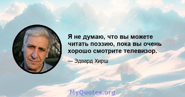 Я не думаю, что вы можете читать поэзию, пока вы очень хорошо смотрите телевизор.