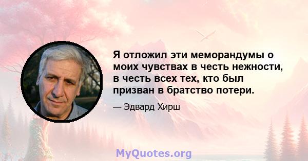 Я отложил эти меморандумы о моих чувствах в честь нежности, в честь всех тех, кто был призван в братство потери.