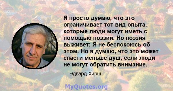 Я просто думаю, что это ограничивает тот вид опыта, которые люди могут иметь с помощью поэзии. Но поэзия выживет; Я не беспокоюсь об этом. Но я думаю, что это может спасти меньше душ, если люди не могут обратить