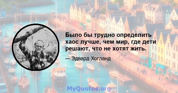 Было бы трудно определить хаос лучше, чем мир, где дети решают, что не хотят жить.