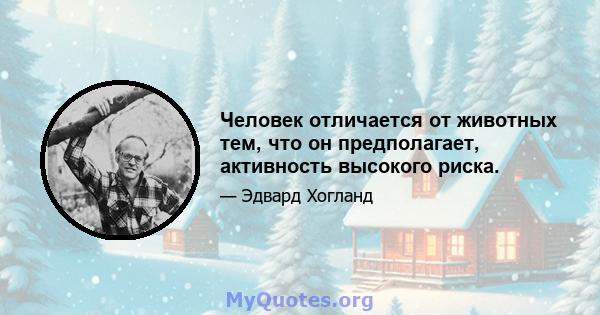 Человек отличается от животных тем, что он предполагает, активность высокого риска.