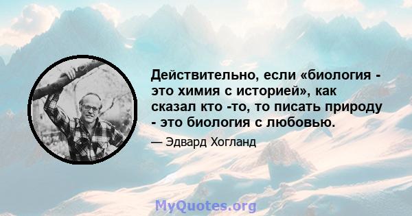 Действительно, если «биология - это химия с историей», как сказал кто -то, то писать природу - это биология с любовью.