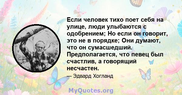 Если человек тихо поет себя на улице, люди улыбаются с одобрением; Но если он говорит, это не в порядке; Они думают, что он сумасшедший. Предполагается, что певец был счастлив, а говорящий несчастен.