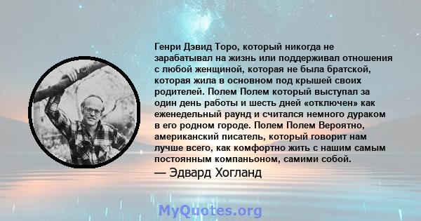 Генри Дэвид Торо, который никогда не зарабатывал на жизнь или поддерживал отношения с любой женщиной, которая не была братской, которая жила в основном под крышей своих родителей. Полем Полем который выступал за один