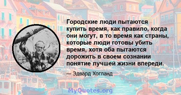 Городские люди пытаются купить время, как правило, когда они могут, в то время как страны, которые люди готовы убить время, хотя оба пытаются дорожить в своем сознании понятие лучшей жизни впереди.