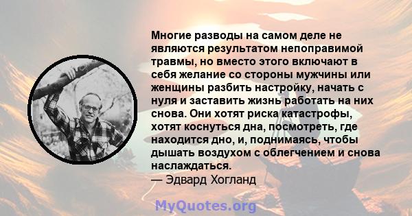 Многие разводы на самом деле не являются результатом непоправимой травмы, но вместо этого включают в себя желание со стороны мужчины или женщины разбить настройку, начать с нуля и заставить жизнь работать на них снова.