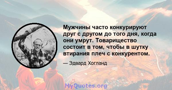 Мужчины часто конкурируют друг с другом до того дня, когда они умрут. Товарищество состоит в том, чтобы в шутку втирания плеч с конкурентом.