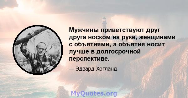 Мужчины приветствуют друг друга носком на руке, женщинами с объятиями, а объятия носит лучше в долгосрочной перспективе.