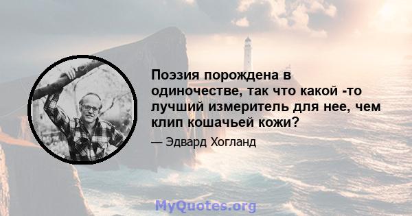 Поэзия порождена в одиночестве, так что какой -то лучший измеритель для нее, чем клип кошачьей кожи?