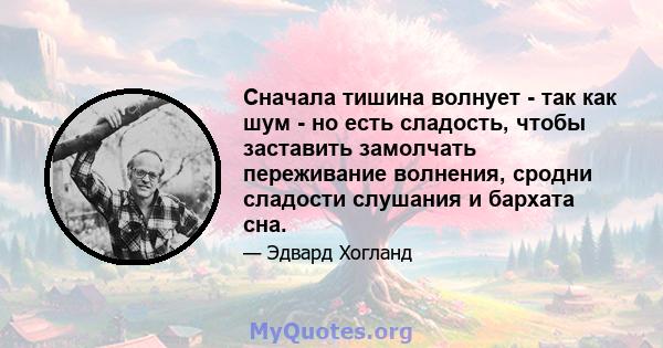 Сначала тишина волнует - так как шум - но есть сладость, чтобы заставить замолчать переживание волнения, сродни сладости слушания и бархата сна.