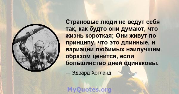 Страновые люди не ведут себя так, как будто они думают, что жизнь короткая; Они живут по принципу, что это длинные, и вариации любимых наилучшим образом ценится, если большинство дней одинаковы.