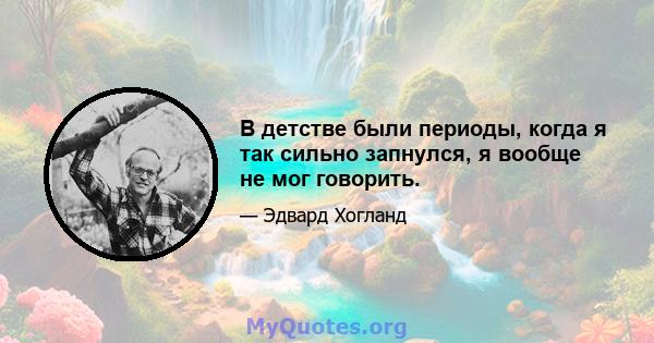 В детстве были периоды, когда я так сильно запнулся, я вообще не мог говорить.