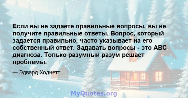 Если вы не задаете правильные вопросы, вы не получите правильные ответы. Вопрос, который задается правильно, часто указывает на его собственный ответ. Задавать вопросы - это ABC диагноза. Только разумный разум решает