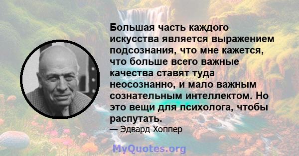 Большая часть каждого искусства является выражением подсознания, что мне кажется, что больше всего важные качества ставят туда неосознанно, и мало важным сознательным интеллектом. Но это вещи для психолога, чтобы