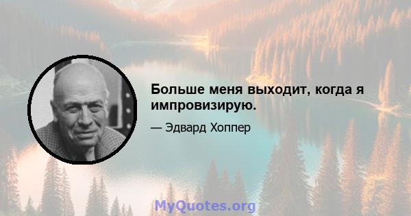 Больше меня выходит, когда я импровизирую.