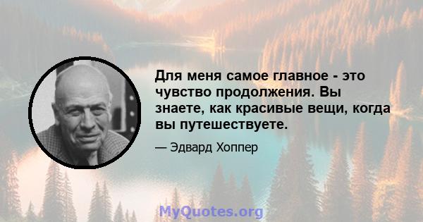 Для меня самое главное - это чувство продолжения. Вы знаете, как красивые вещи, когда вы путешествуете.