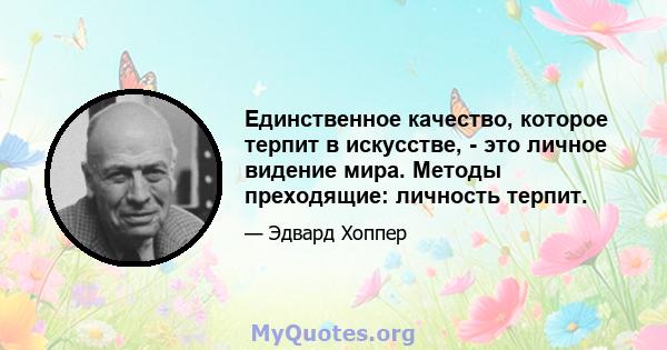 Единственное качество, которое терпит в искусстве, - это личное видение мира. Методы преходящие: личность терпит.