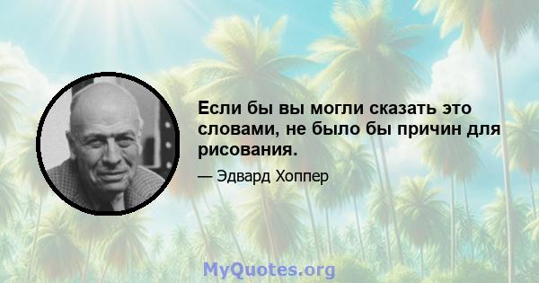 Если бы вы могли сказать это словами, не было бы причин для рисования.