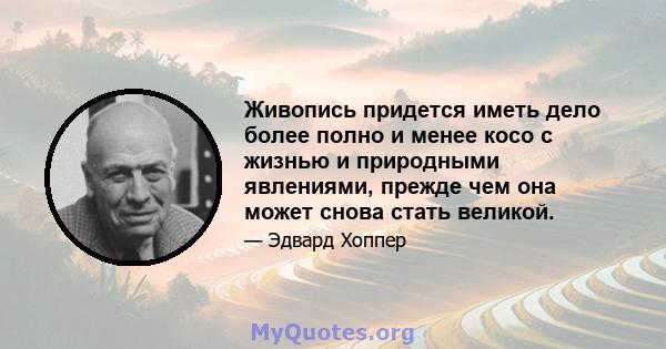 Живопись придется иметь дело более полно и менее косо с жизнью и природными явлениями, прежде чем она может снова стать великой.