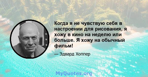 Когда я не чувствую себя в настроении для рисования, я хожу в кино на неделю или больше. Я хожу на обычный фильм!