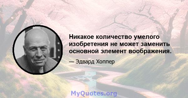 Никакое количество умелого изобретения не может заменить основной элемент воображения.