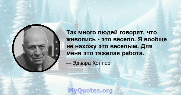 Так много людей говорят, что живопись - это весело. Я вообще не нахожу это веселым. Для меня это тяжелая работа.