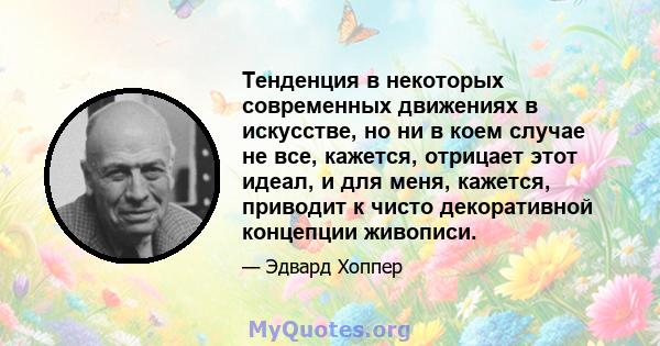 Тенденция в некоторых современных движениях в искусстве, но ни в коем случае не все, кажется, отрицает этот идеал, и для меня, кажется, приводит к чисто декоративной концепции живописи.