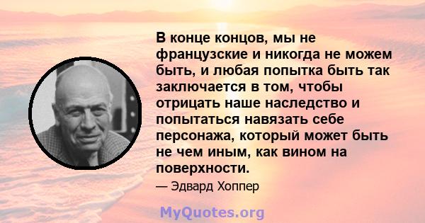 В конце концов, мы не французские и никогда не можем быть, и любая попытка быть так заключается в том, чтобы отрицать наше наследство и попытаться навязать себе персонажа, который может быть не чем иным, как вином на