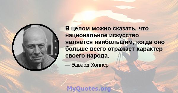 В целом можно сказать, что национальное искусство является наибольшим, когда оно больше всего отражает характер своего народа.