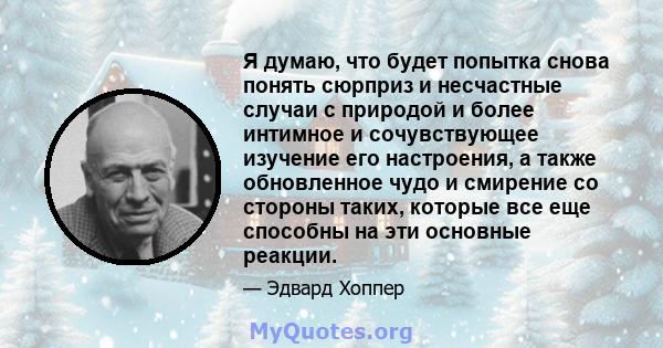 Я думаю, что будет попытка снова понять сюрприз и несчастные случаи с природой и более интимное и сочувствующее изучение его настроения, а также обновленное чудо и смирение со стороны таких, которые все еще способны на