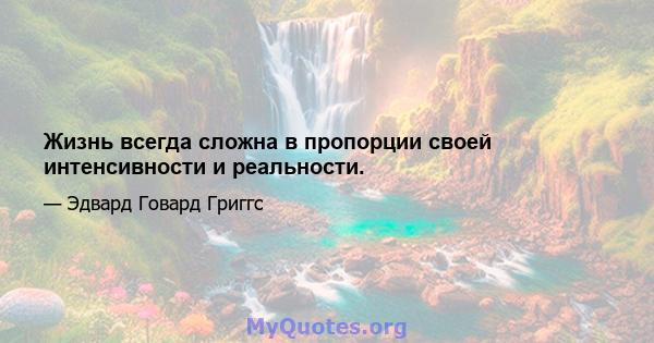 Жизнь всегда сложна в пропорции своей интенсивности и реальности.