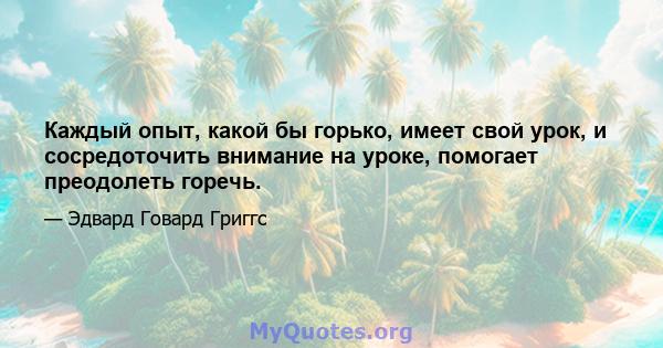 Каждый опыт, какой бы горько, имеет свой урок, и сосредоточить внимание на уроке, помогает преодолеть горечь.