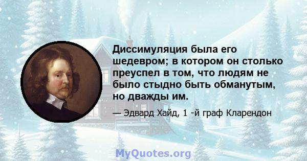 Диссимуляция была его шедевром; в котором он столько преуспел в том, что людям не было стыдно быть обманутым, но дважды им.