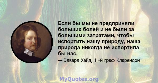 Если бы мы не предприняли больших болей и не были за большими затратами, чтобы испортить нашу природу, наша природа никогда не испортила бы нас.