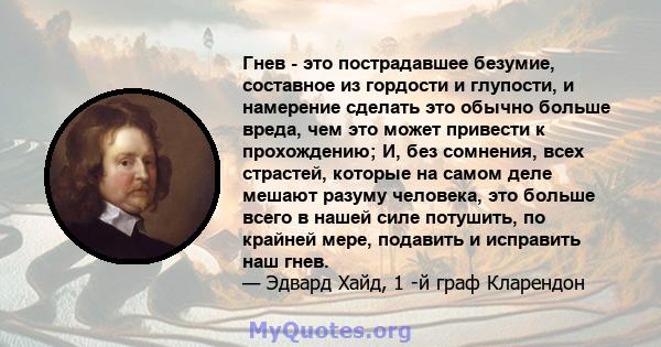 Гнев - это пострадавшее безумие, составное из гордости и глупости, и намерение сделать это обычно больше вреда, чем это может привести к прохождению; И, без сомнения, всех страстей, которые на самом деле мешают разуму