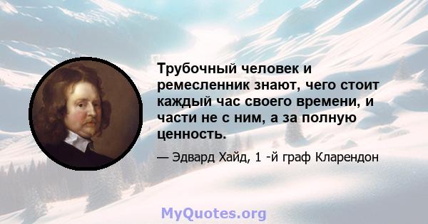 Трубочный человек и ремесленник знают, чего стоит каждый час своего времени, и части не с ним, а за полную ценность.