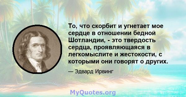 То, что скорбит и угнетает мое сердце в отношении бедной Шотландии, - это твердость сердца, проявляющаяся в легкомыслите и жестокости, с которыми они говорят о других.