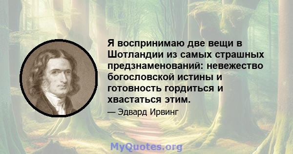 Я воспринимаю две вещи в Шотландии из самых страшных предзнаменований: невежество богословской истины и готовность гордиться и хвастаться этим.