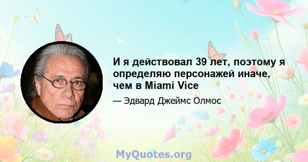 И я действовал 39 лет, поэтому я определяю персонажей иначе, чем в Miami Vice