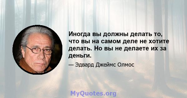 Иногда вы должны делать то, что вы на самом деле не хотите делать. Но вы не делаете их за деньги.