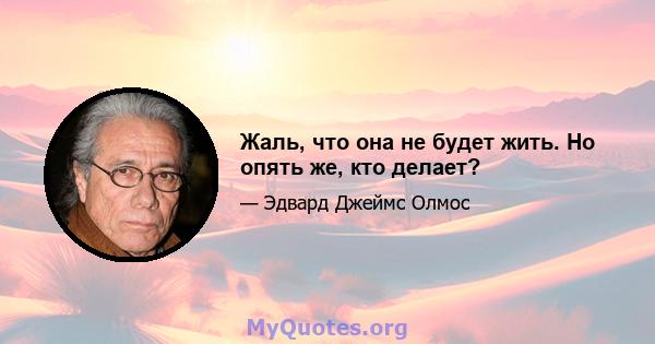 Жаль, что она не будет жить. Но опять же, кто делает?