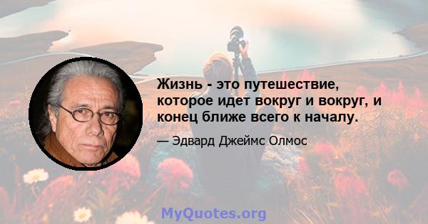 Жизнь - это путешествие, которое идет вокруг и вокруг, и конец ближе всего к началу.