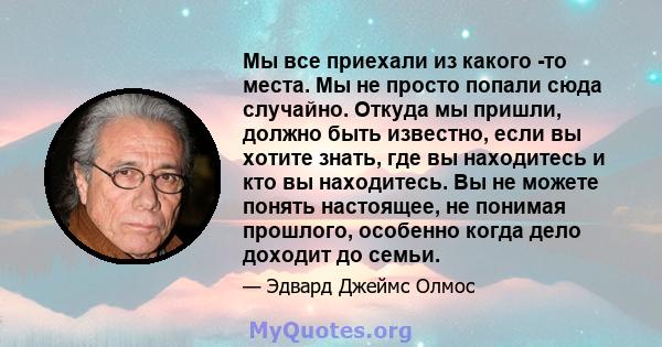 Мы все приехали из какого -то места. Мы не просто попали сюда случайно. Откуда мы пришли, должно быть известно, если вы хотите знать, где вы находитесь и кто вы находитесь. Вы не можете понять настоящее, не понимая